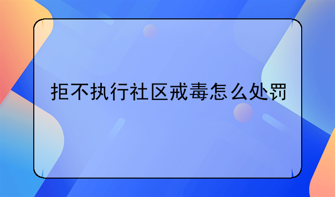 拒不执行社区戒毒怎么处罚