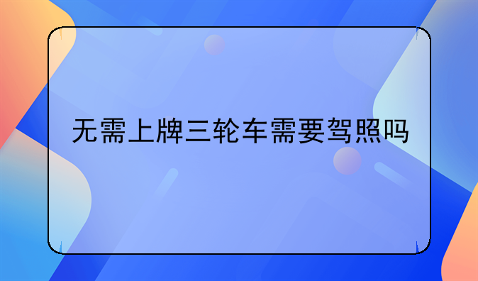 无需上牌三轮车需要驾照吗