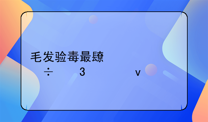 毛发验毒最长几年能验出来
