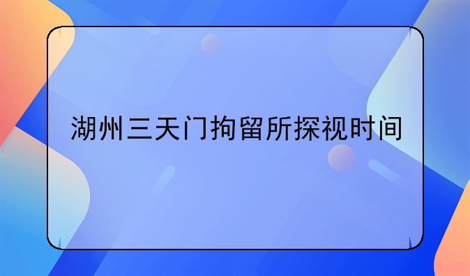 湖州三天门拘留所探视时间