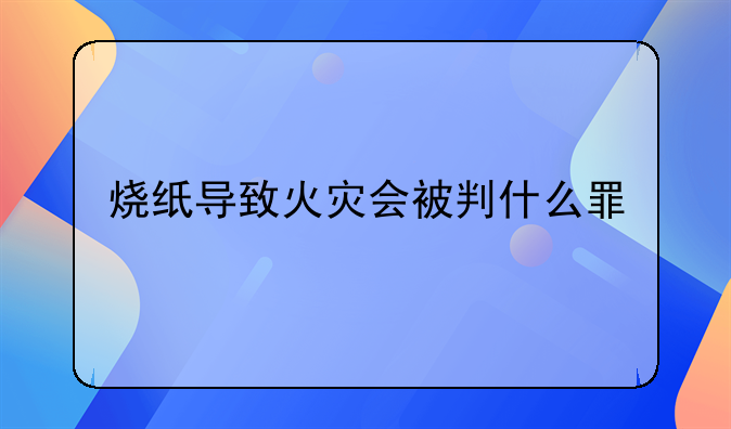 烧纸导致火灾会被判什么罪