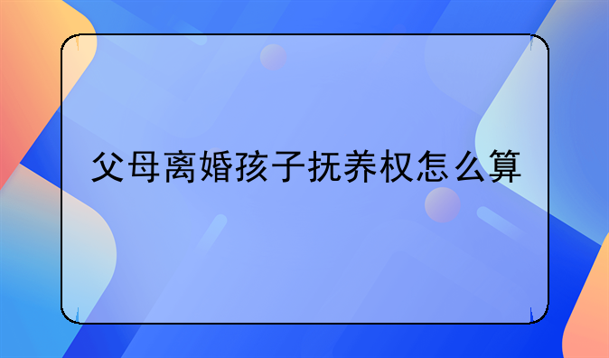 父母离婚孩子抚养权怎么算