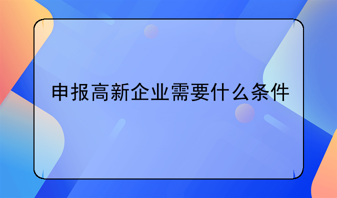 申报高新企业需要什么条件