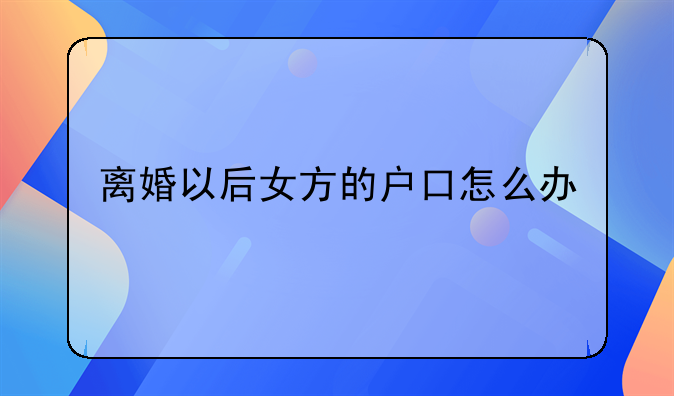 离婚以后女方的户口怎么办