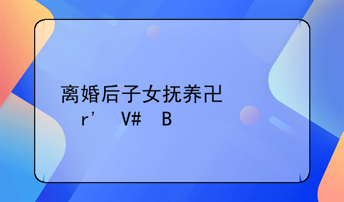 离婚后子女抚养协议有效吗