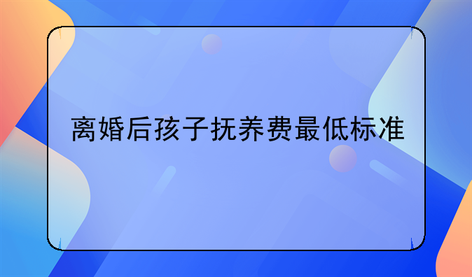 离婚后孩子抚养费最低标准
