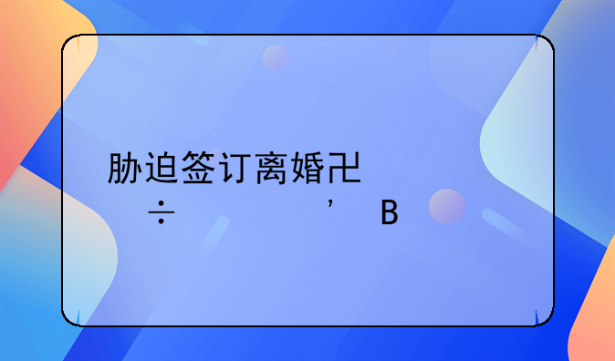 胁迫签订离婚协议能起诉吗