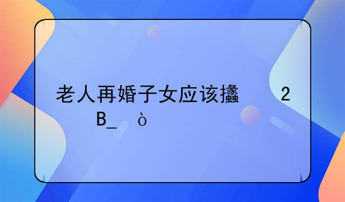 老人再婚子女应该支持吗？