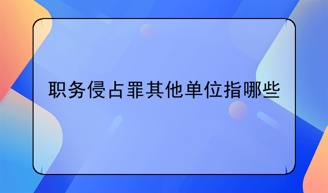 职务侵占罪其他单位指哪些