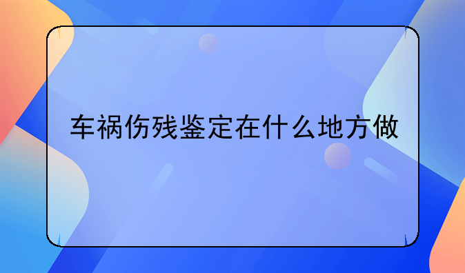 车祸伤残鉴定在什么地方做