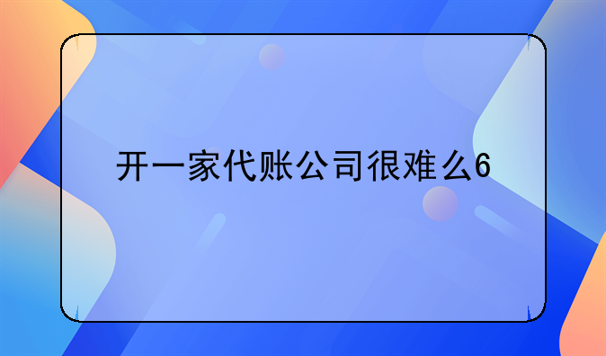 开一家代账公司很难么?前期成本需要多少?