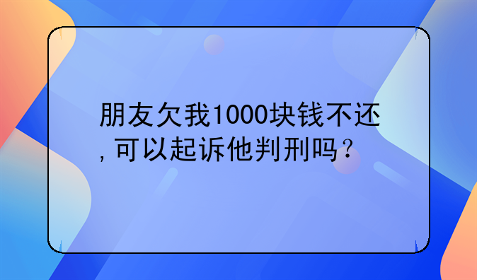 朋友欠我1000块钱不还,可以起诉他判刑吗？