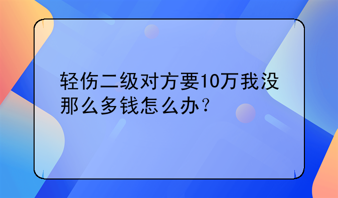 轻伤二级对方要10万我没那么多钱怎么办？