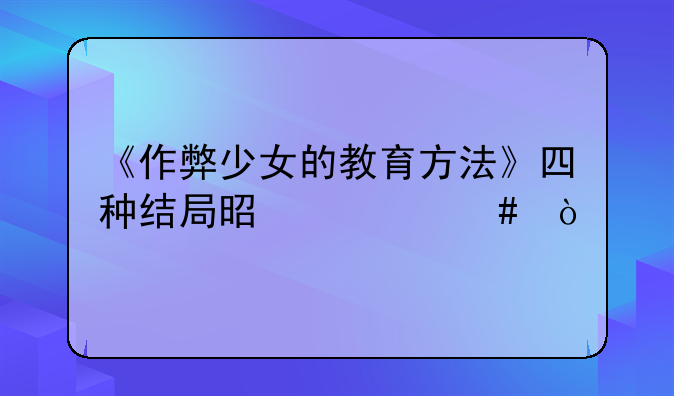 《作弊少女的教育方法》四种结局是什么？