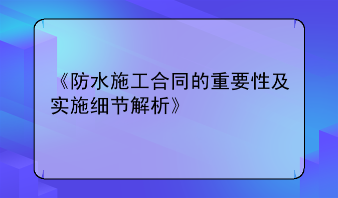 《防水施工合同的重要性及实施细节解析》