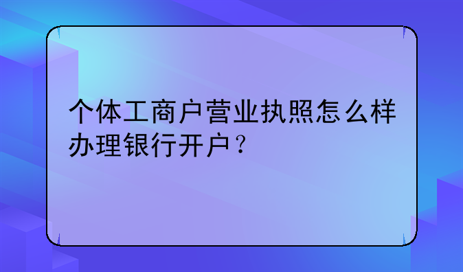 个体工商户营业执照怎么样办理银行开户？