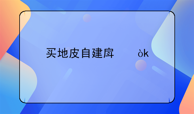 买地皮自建房：打造梦想家园的全方位指南