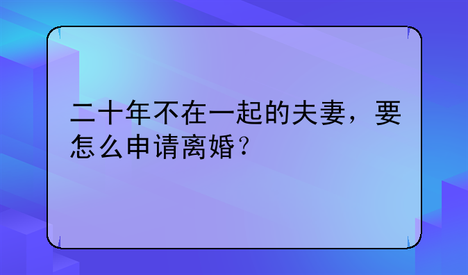 二十年不在一起的夫妻，要怎么申请离婚？