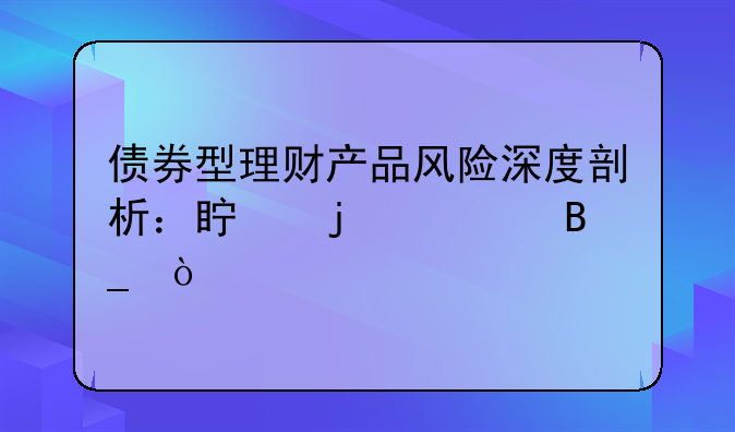 债券型理财产品风险深度剖析：真的大吗？