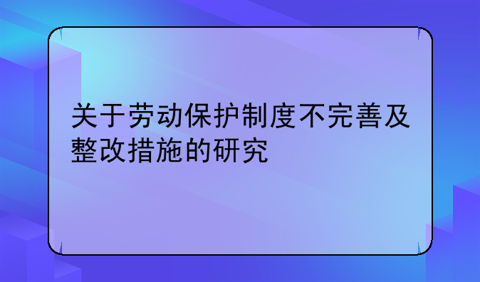 关于劳动保护制度不完善及整改措施的研究