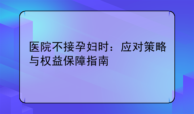 医院不接孕妇时：应对策略与权益保障指南