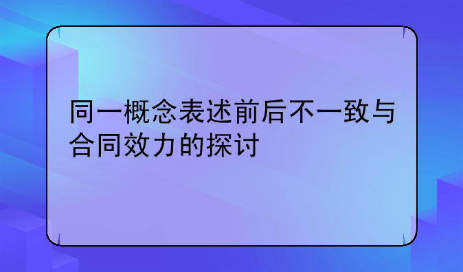 同一概念表述前后不一致与合同效力的探讨
