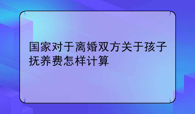 国家对于离婚双方关于孩子抚养费怎样计算