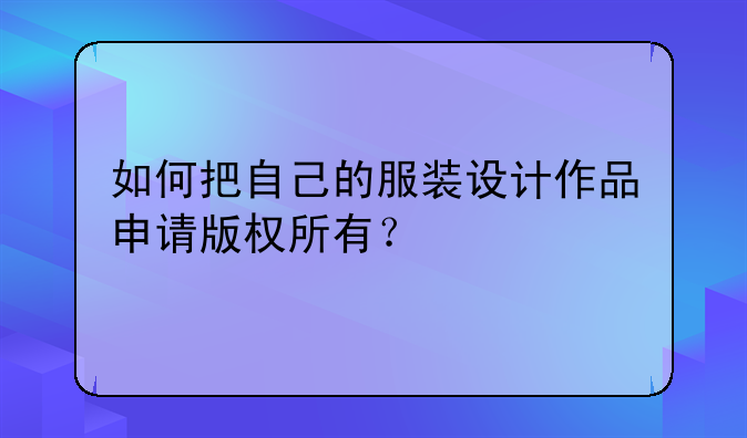 如何把自己的服装设计作品申请版权所有？