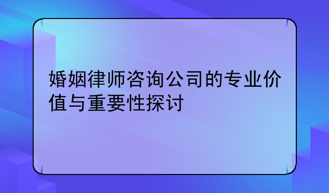 婚姻律师咨询公司的专业价值与重要性探讨