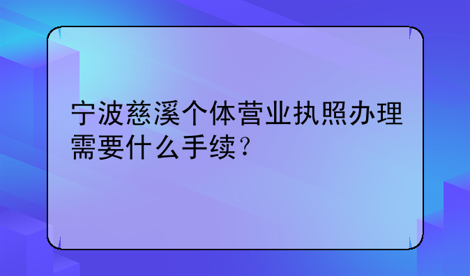 宁波慈溪个体营业执照办理需要什么手续？