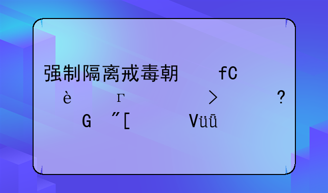 强制隔离戒毒期限为2年,但可减少或延长1年