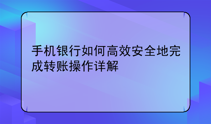 手机银行如何高效安全地完成转账操作详解