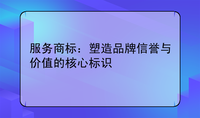 服务商标：塑造品牌信誉与价值的核心标识