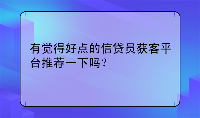 有觉得好点的信贷员获客平台推荐一下吗？
