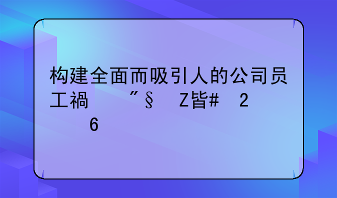 构建全面而吸引人的公司员工福利方案指南