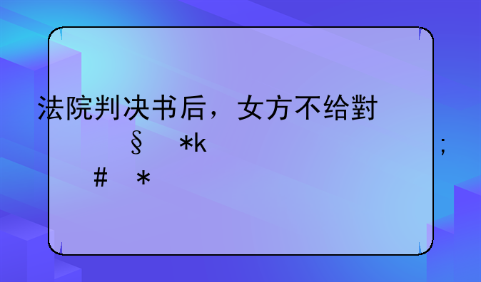 法院判决书后，女方不给小孩抚养费怎么办