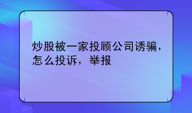 炒股被一家投顾公司诱骗，怎么投诉，举报
