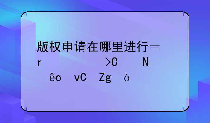 版权申请在哪里进行？需要提交哪些材料？