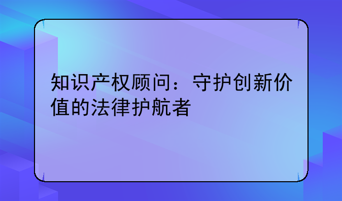 知识产权顾问：守护创新价值的法律护航者