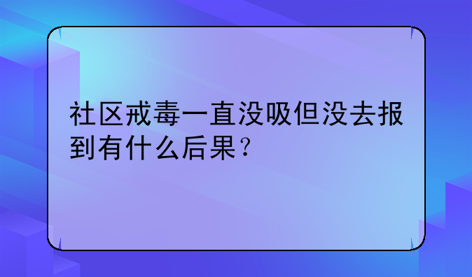 社区戒毒一直没吸但没去报到有什么后果？