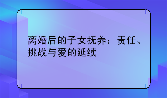 离婚后的子女抚养：责任、挑战与爱的延续