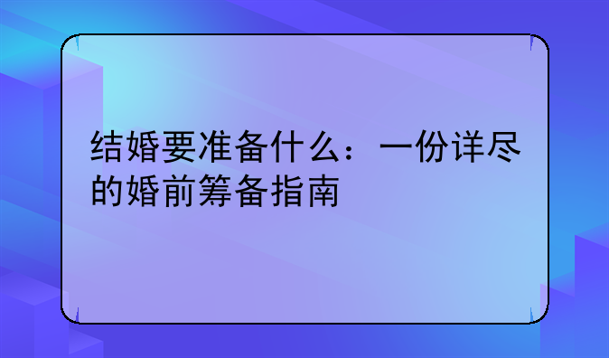 结婚要准备什么：一份详尽的婚前筹备指南
