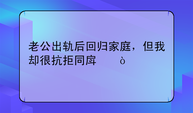老公出轨后回归家庭，但我却很抗拒同房？