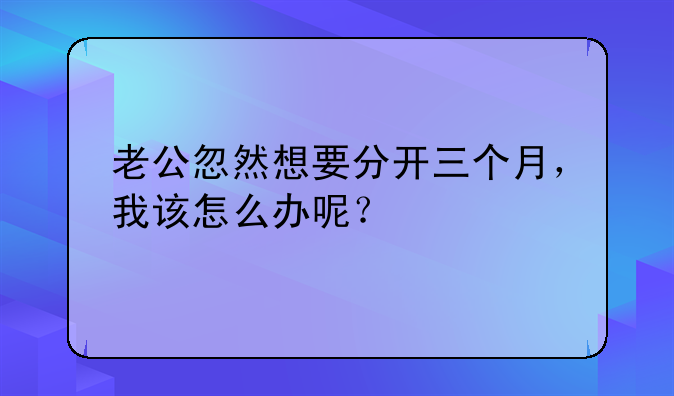 老公忽然想要分开三个月，我该怎么办呢？