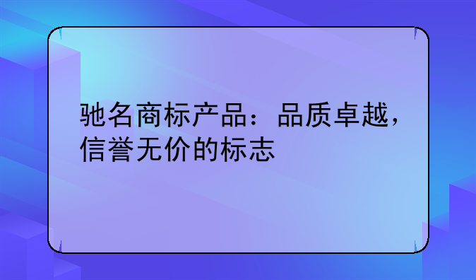 驰名商标产品：品质卓越，信誉无价的标志