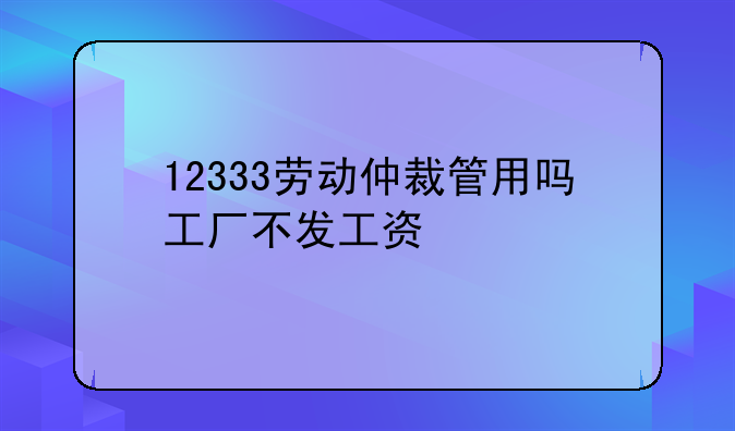 12333劳动仲裁管用吗工厂不发工资