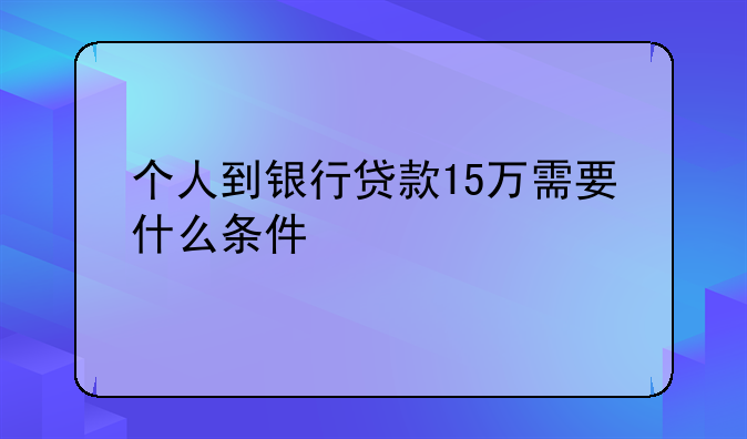 个人到银行贷款15万需要什么条件