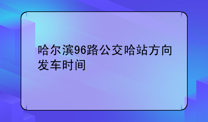 哈尔滨96路公交哈站方向发车时间