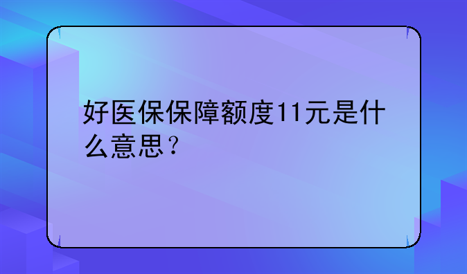 好医保保障额度11元是什么意思？