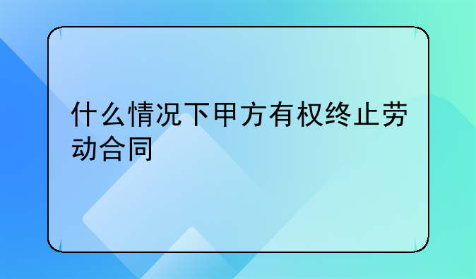 什么情况下甲方有权终止劳动合同
